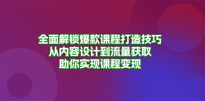 全面解锁爆款课程打造技巧，从内容设计到流量获取，助你实现课程变现-九洲网