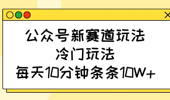 公众号新赛道玩法，冷门玩法，每天10分钟条条10W+-九洲网