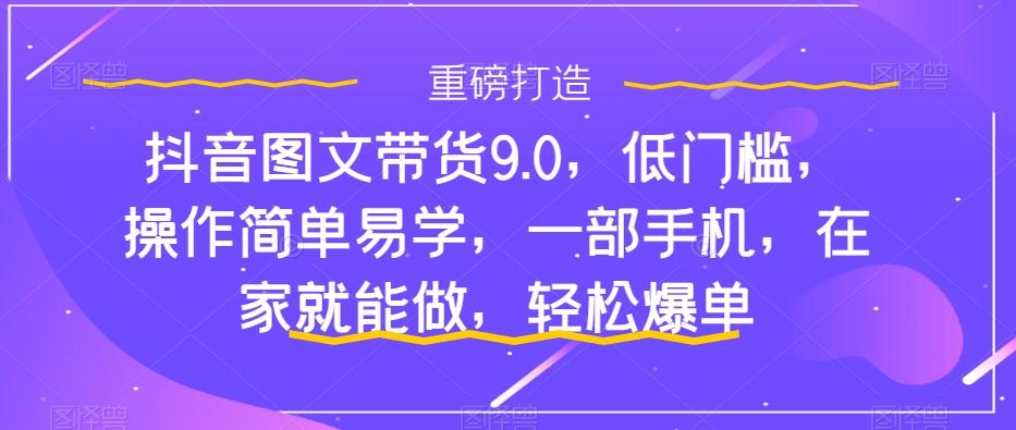 抖音图文带货9.0，低门槛，操作简单易学，一部手机，在家就能做，轻松爆单-九洲网