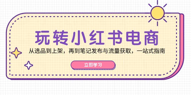 玩转小红书电商：从选品到上架，再到笔记发布与流量获取，一站式指南-九洲网