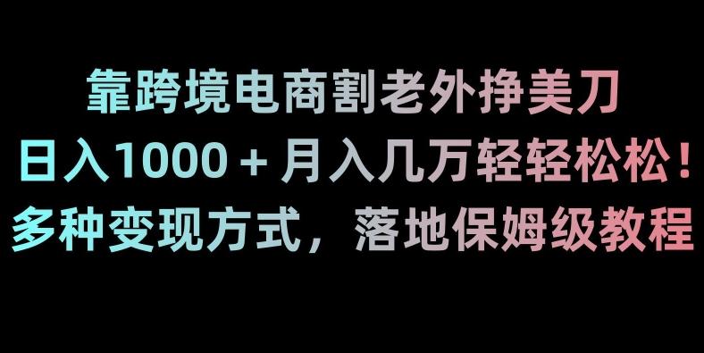 靠跨境电商割老外挣美刀，日入1000＋月入几万轻轻松松！多种变现方式，落地保姆级教程【揭秘】-九洲网