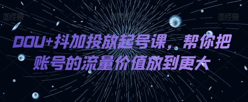 DOU+抖加投放起号课，帮你把账号的流量价值放到更大-九洲网