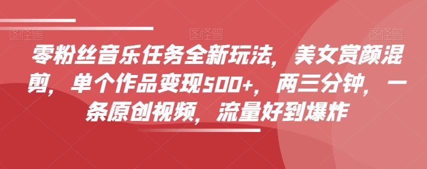 零粉丝音乐任务全新玩法，美女赏颜混剪，单个作品变现500+，两三分钟，一条原创视频，流量好到爆炸-九洲网