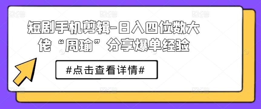 短剧手机剪辑-日入四位数大佬“周瑜”分享爆单经验-九洲网