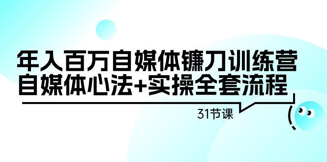 年入百万自媒体镰刀训练营：自媒体心法+实操全套流程(31节课)-九洲网