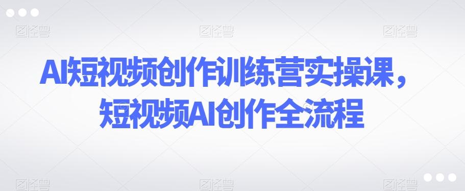 AI短视频创作训练营实操课，短视频AI创作全流程-九洲网