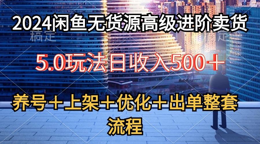 2024闲鱼无货源高级进阶卖货5.0，养号＋选品＋上架＋优化＋出单整套流程-九洲网
