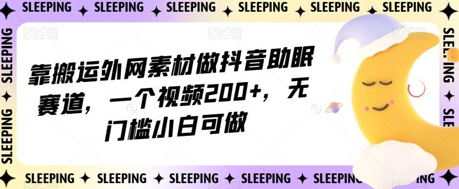 靠搬运外网素材做抖音助眠赛道，一个视频200+，无门槛小白可做【揭秘】-九洲网