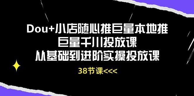 Dou+小店随心推巨量本地推巨量千川投放课从基础到进阶实操投放课(38节-九洲网
