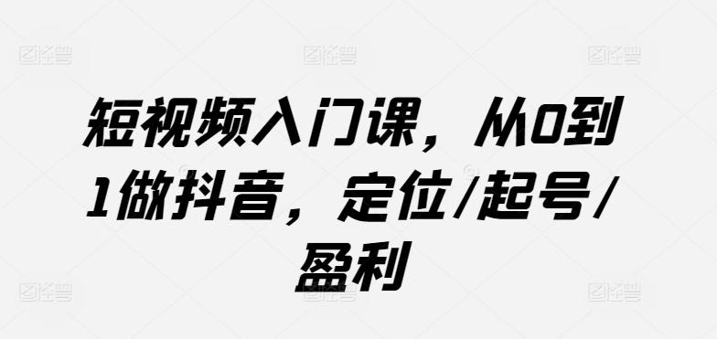短视频入门课，从0到1做抖音，定位/起号/盈利-九洲网