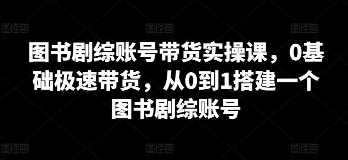 图书剧综账号带货实操课，0基础极速带货，从0到1搭建一个图书剧综账号-九洲网