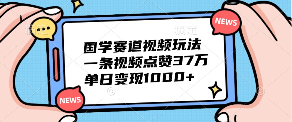 国学赛道视频玩法，一条视频点赞37万，单日变现1000+-九洲网