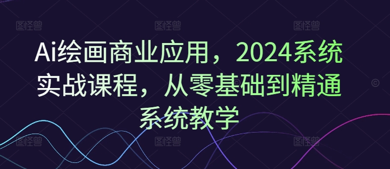 Ai绘画商业应用，2024系统实战课程，从零基础到精通系统教学-九洲网