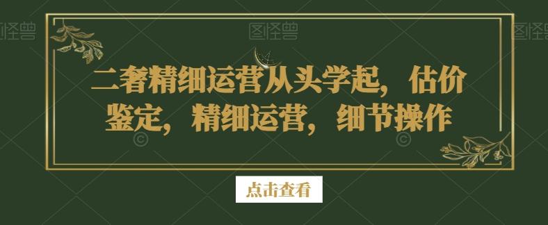 二奢精细运营从头学起，估价鉴定，精细运营，细节操作-九洲网