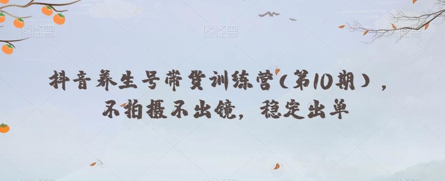抖音养生号带货训练营(第10期），不拍摄不出镜，稳定出单-九洲网