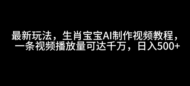 最新玩法，生肖宝宝AI制作视频教程，一条视频播放量可达千万，日入5张【揭秘】-九洲网
