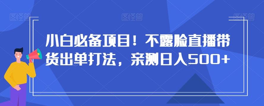 小白必备项目！不露脸直播带货出单打法，亲测日入500+【揭秘】-九洲网