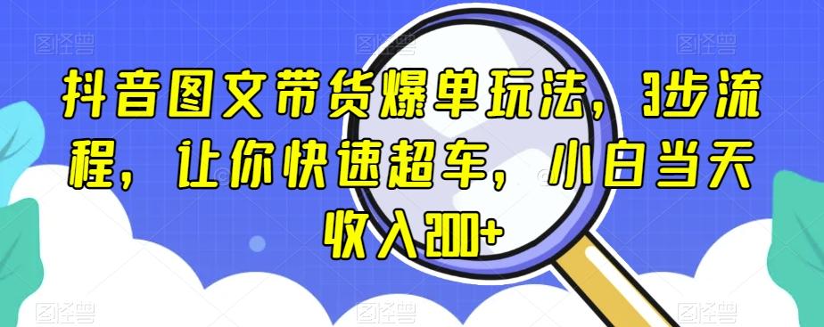 抖音图文带货爆单玩法，3步流程，让你快速超车，小白当天收入200+【揭秘】-九洲网