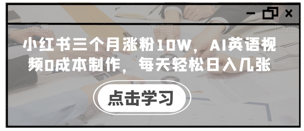 小红书三个月涨粉10W，AI英语视频0成本制作，每天轻松日入几张【揭秘】-九洲网