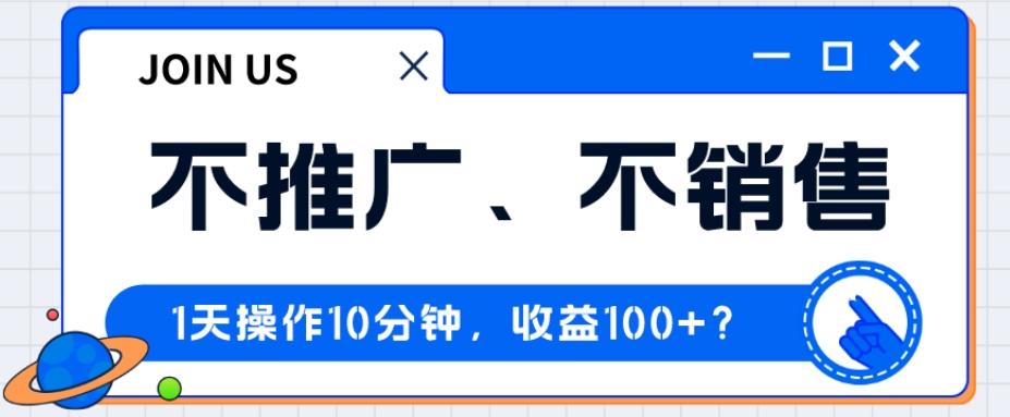 不推广、不销售1天操作10分钟，收益100+？-九洲网