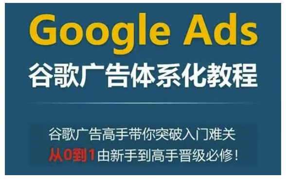 Google Ads谷歌广告体系化教程，谷歌广告高手带你突破入门难关，从0到1由新手到高手晋级必修-九洲网