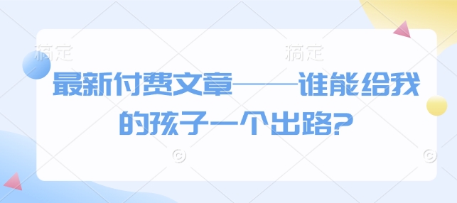 最新付费文章——谁能给我的孩子一个出路?-九洲网