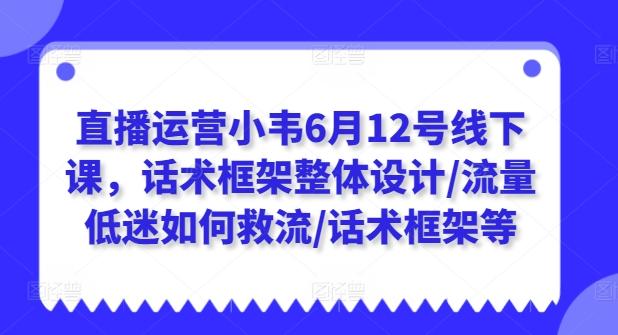 直播运营小韦6月12号线下课，话术框架整体设计/流量低迷如何救流/话术框架等-九洲网