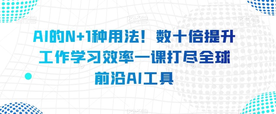 AI的N+1种用法！数十倍提升工作学习效率一课打尽全球前沿AI工具-九洲网