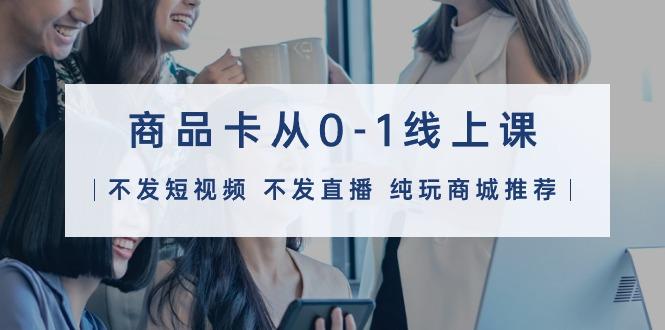 (9834期)商品卡从0-1线上课(不发短视频 不发直播 纯玩商城推荐)32节课-九洲网