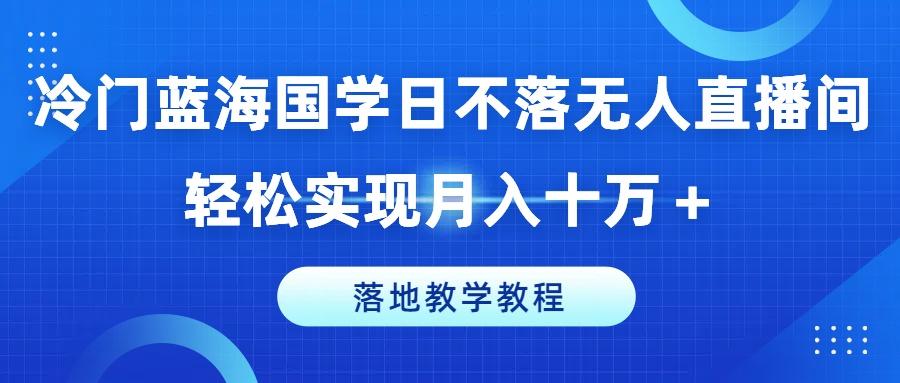 冷门蓝海国学日不落无人直播间，轻松实现月入十万+，落地教学教程【揭秘】-九洲网