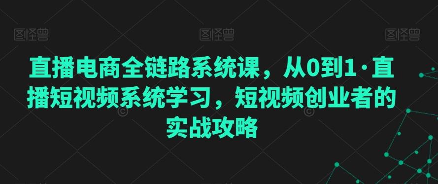 直播电商全链路系统课，从0到1·直播短视频系统学习，短视频创业者的实战攻略-九洲网