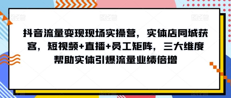 抖音流量变现现场实操营，实体店同城获客，短视频+直播+员工矩阵，三大维度帮助实体引爆流量业绩倍增-九洲网