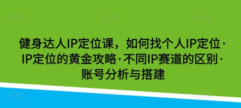 健身达人IP定位课，如何找个人IP定位·IP定位的黄金攻略·不同IP赛道的区别·账号分析与搭建-九洲网