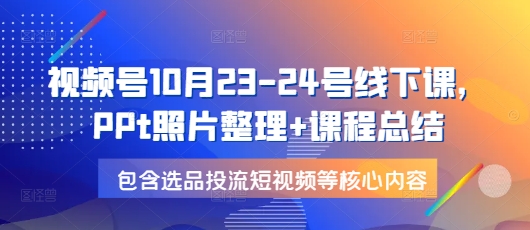 视频号10月23-24号线下课，PPt照片整理+课程总结，包含选品投流短视频等核心内容-九洲网