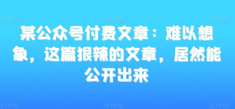 某公众号付费文章：难以想象，这篇狠辣的文章，居然能公开出来-九洲网