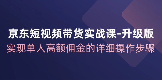 京东短视频带货实战课升级版，实现单人高额佣金的详细操作步骤-九洲网
