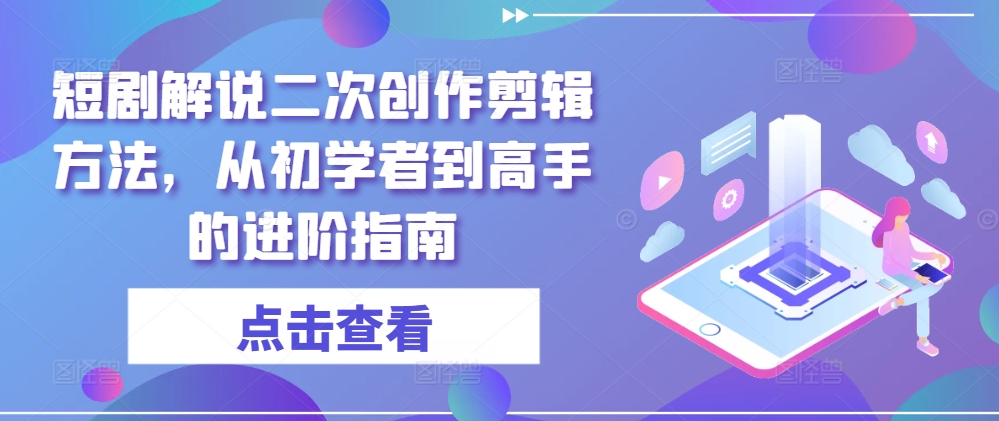 短剧解说二次创作剪辑方法，从初学者到高手的进阶指南-九洲网