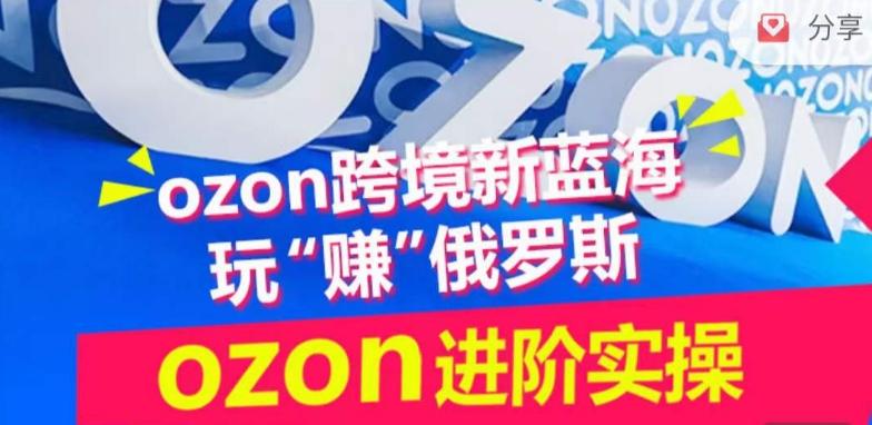ozon跨境新蓝海玩“赚”俄罗斯，ozon进阶实操训练营-九洲网