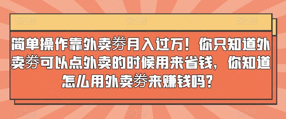 简单操作靠外卖劵月入过万！你只知道外卖劵可以点外卖的时候用来省钱，你知道怎么用外卖劵来赚钱吗？-九洲网