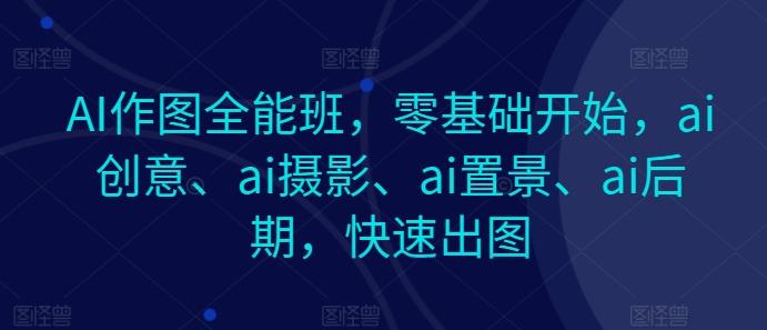 AI作图全能班，零基础开始，ai创意、ai摄影、ai置景、ai后期，快速出图-九洲网