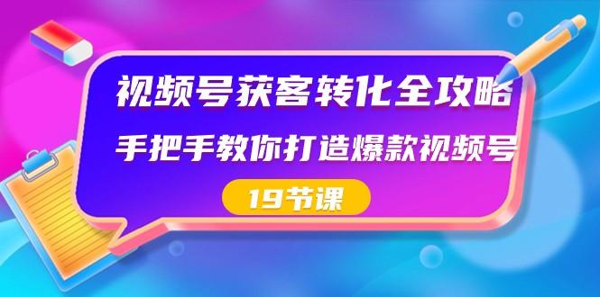 视频号获客转化全攻略，手把手教你打造爆款视频号（19节课）-九洲网