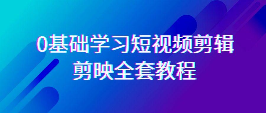 0基础系统学习短视频剪辑，剪映全套33节教程，全面覆盖剪辑功能-九洲网