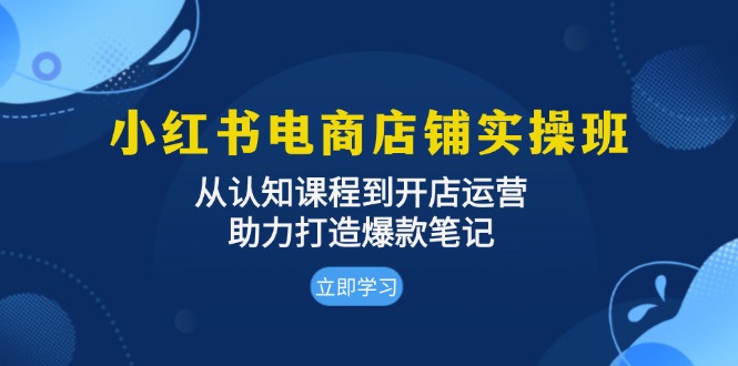 小红书电商店铺实操班：从认知课程到开店运营，助力打造爆款笔记-九洲网