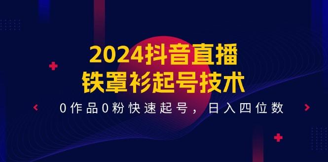2024抖音直播-铁罩衫起号技术，0作品0粉快速起号，日入四位数(14节课-九洲网