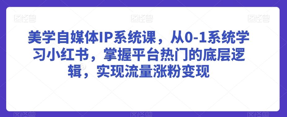 美学自媒体IP系统课，从0-1系统学习小红书，掌握平台热门的底层逻辑，实现流量涨粉变现-九洲网