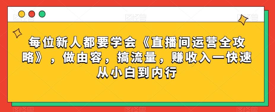 每位新人都要学会《直播间运营全攻略》，做由容，搞流量，赚收入一快速从小白到内行-九洲网