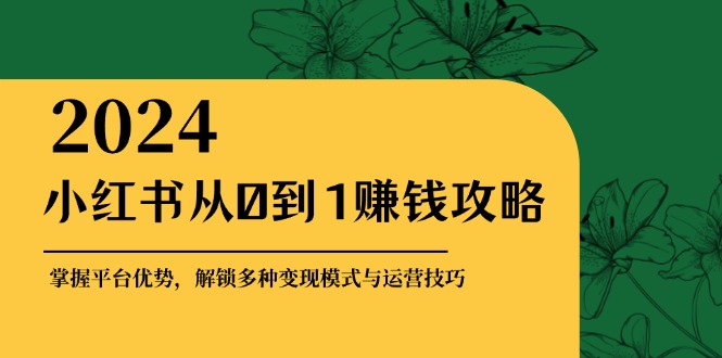 小红书从0到1赚钱攻略：掌握平台优势，解锁多种变现赚钱模式与运营技巧-九洲网