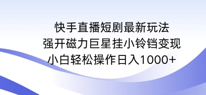 快手直播短剧最新玩法，强开磁力巨星挂小铃铛变现，小白轻松操作日入1000+【揭秘】-九洲网