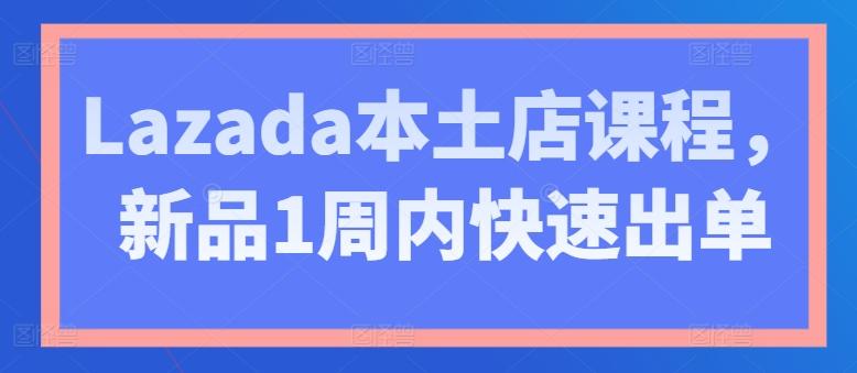 Lazada本土店课程，新品1周内快速出单-九洲网
