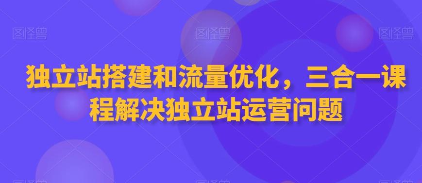 独立站搭建和流量优化，三合一课程解决独立站运营问题-九洲网